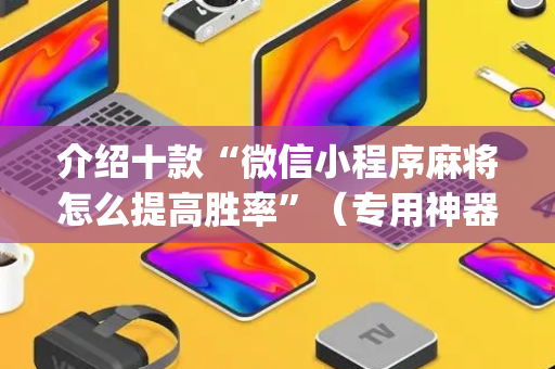 介绍十款“微信小程序麻将怎么提高胜率”（专用神器)