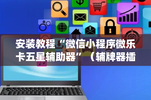 安装教程“微信小程序微乐卡五星辅助器”（辅牌器插件购买)