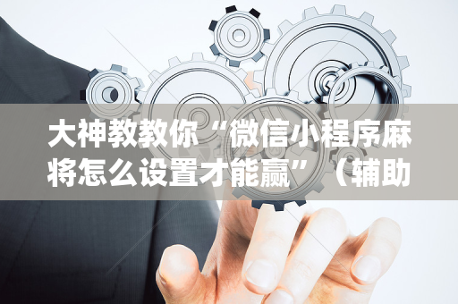大神教教你“微信小程序麻将怎么设置才能赢”（辅助器插件)