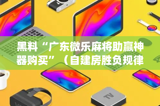 黑料“广东微乐麻将助赢神器购买”（自建房胜负规律)