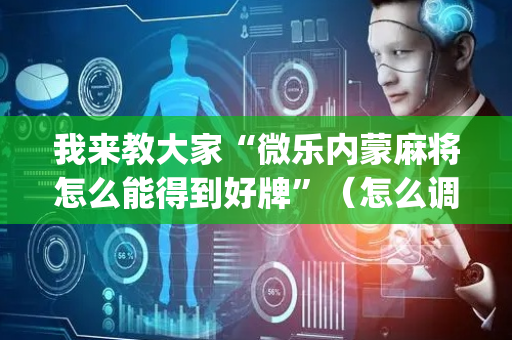 我来教大家“微乐内蒙麻将怎么能得到好牌”（怎么调胜率)