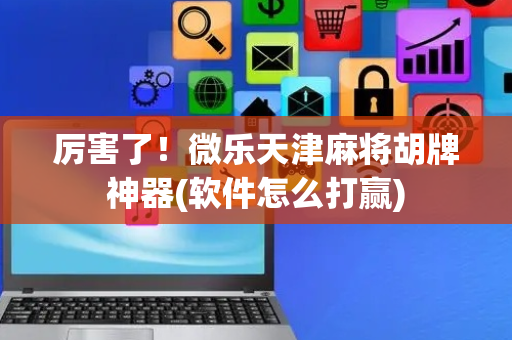 厉害了！微乐天津麻将胡牌神器(软件怎么打赢)