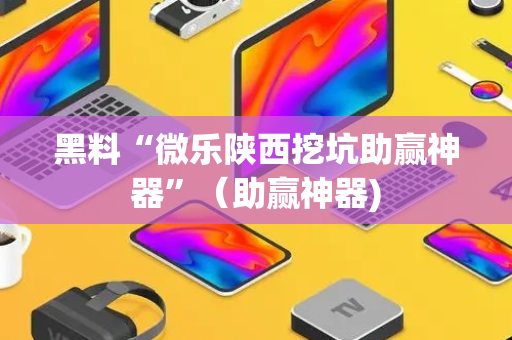 黑料“微乐陕西挖坑助赢神器”（助赢神器)