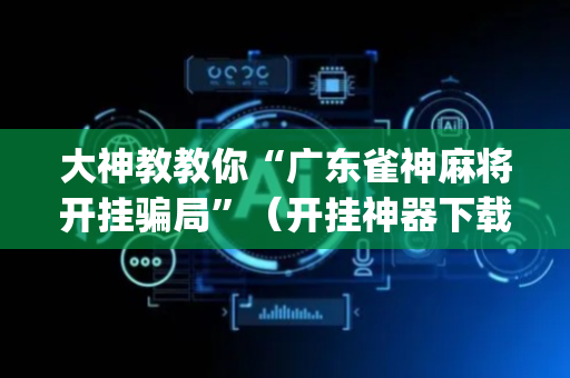 大神教教你“广东雀神麻将开挂骗局”（开挂神器下载)
