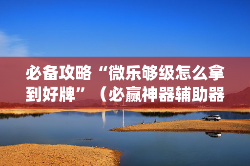 必备攻略“微乐够级怎么拿到好牌”（必赢神器辅助器)