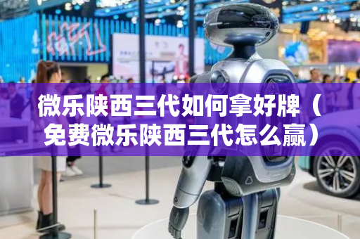 微乐陕西三代如何拿好牌（免费微乐陕西三代怎么赢）