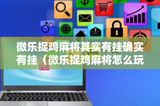 微乐捉鸡麻将其实有挂确实有挂（微乐捉鸡麻将怎么玩图解）