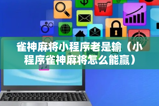 雀神麻将小程序老是输（小程序雀神麻将怎么能赢）