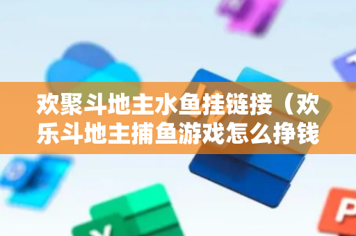 欢聚斗地主水鱼挂链接（欢乐斗地主捕鱼游戏怎么挣钱）
