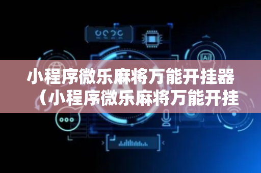 小程序微乐麻将万能开挂器（小程序微乐麻将万能开挂器免费下载）