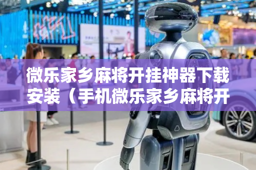微乐家乡麻将开挂神器下载安装（手机微乐家乡麻将开挂神器下载）