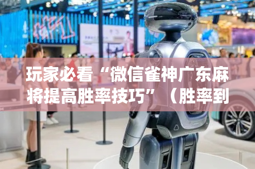 玩家必看“微信雀神广东麻将提高胜率技巧”（胜率到哪调)