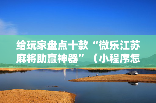 给玩家盘点十款“微乐江苏麻将助赢神器”（小程序怎么才会赢)