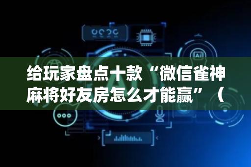给玩家盘点十款“微信雀神麻将好友房怎么才能赢”（输赢跟id号有关系吗)