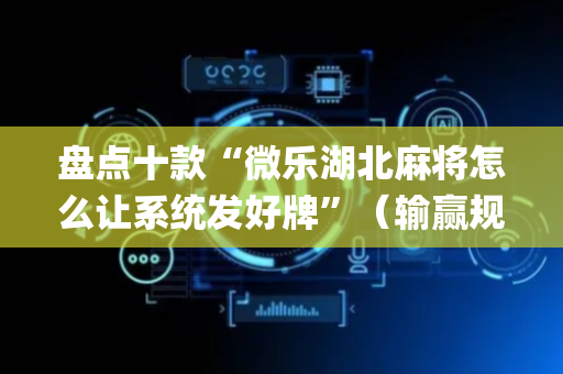 盘点十款“微乐湖北麻将怎么让系统发好牌”（输赢规律)