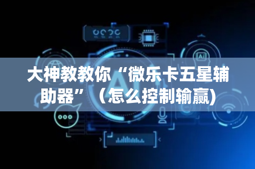 大神教教你“微乐卡五星辅助器”（怎么控制输赢)