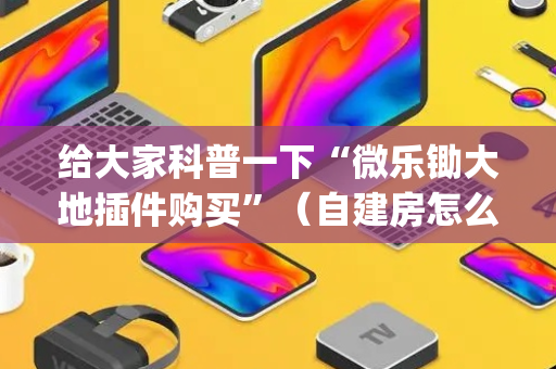 给大家科普一下“微乐锄大地插件购买”（自建房怎么赢)