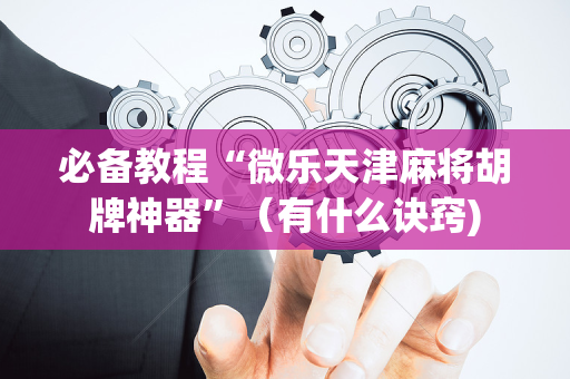 必备教程“微乐天津麻将胡牌神器”（有什么诀窍)