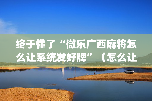 终于懂了“微乐广西麻将怎么让系统发好牌”（怎么让系统给你发好牌)