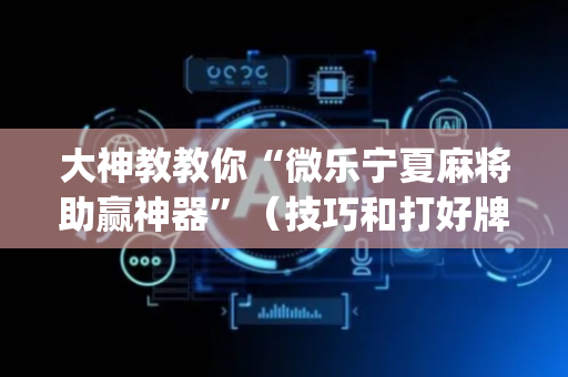 大神教教你“微乐宁夏麻将助赢神器”（技巧和打好牌方法)