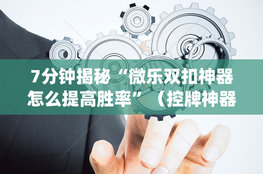 7分钟揭秘“微乐双扣神器怎么提高胜率”（控牌神器)