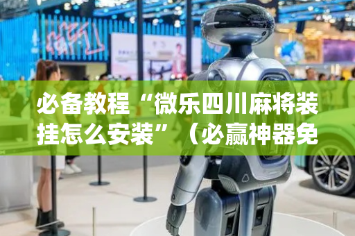 必备教程“微乐四川麻将装挂怎么安装”（必赢神器免费安装)