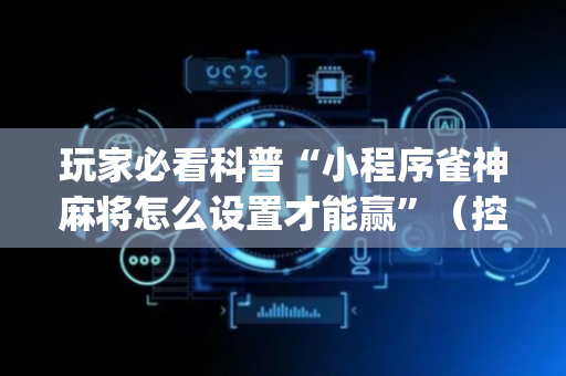 玩家必看科普“小程序雀神麻将怎么设置才能赢”（控牌神器)