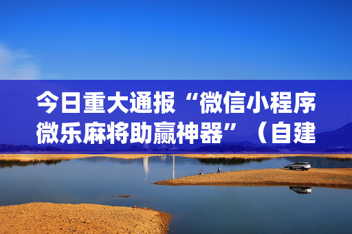 今日重大通报“微信小程序微乐麻将助赢神器”（自建房怎么拿好牌)