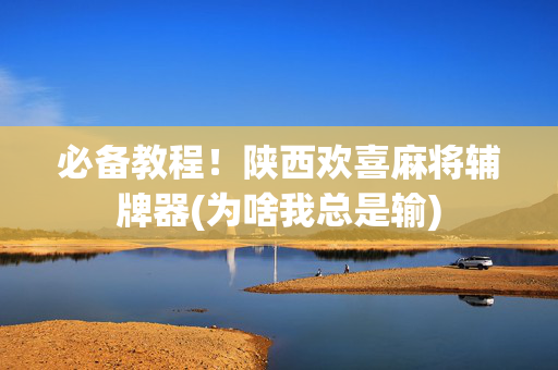 必备教程！陕西欢喜麻将辅牌器(为啥我总是输)