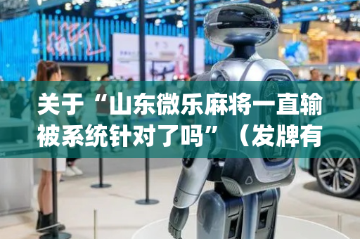 关于“山东微乐麻将一直输被系统针对了吗”（发牌有什么规律吗)