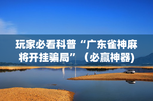 玩家必看科普“广东雀神麻将开挂骗局”（必赢神器)