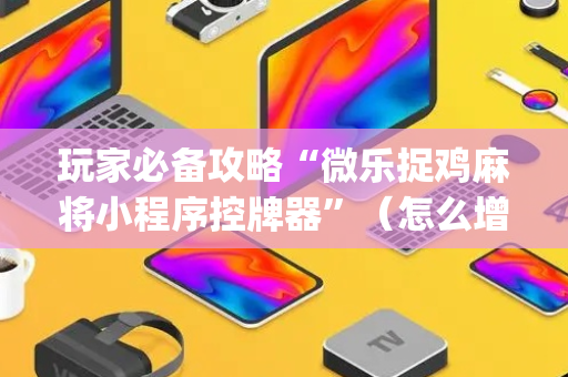 玩家必备攻略“微乐捉鸡麻将小程序控牌器”（怎么增加胜率)