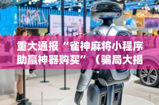 重大通报“雀神麻将小程序助赢神器购买”（骗局大揭秘)