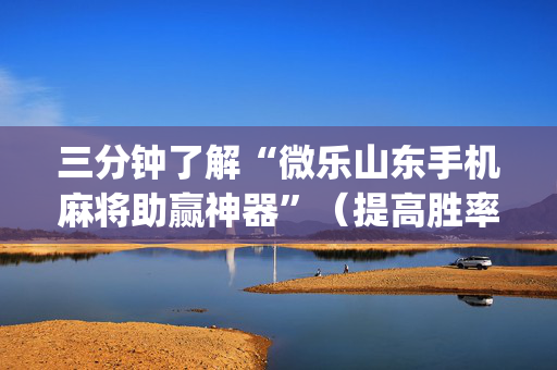 三分钟了解“微乐山东手机麻将助赢神器”（提高胜率技巧)