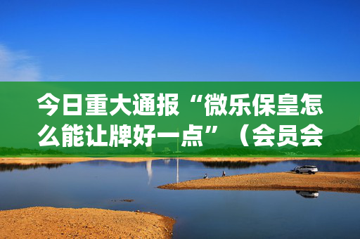 今日重大通报“微乐保皇怎么能让牌好一点”（会员会提高胜率吗)