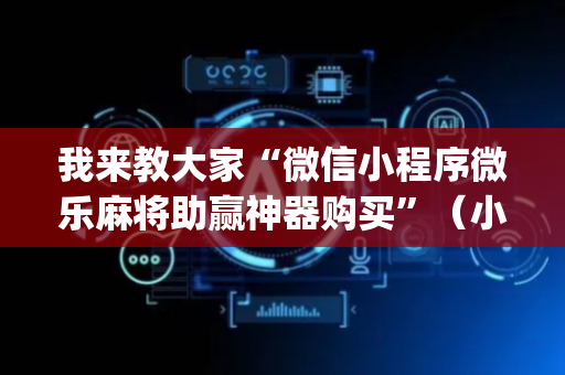 我来教大家“微信小程序微乐麻将助赢神器购买”（小程序辅助软件)