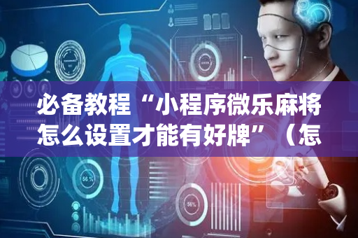 必备教程“小程序微乐麻将怎么设置才能有好牌”（怎么设置才能赢)