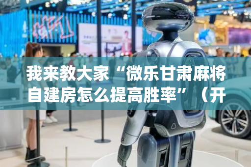 我来教大家“微乐甘肃麻将自建房怎么提高胜率”（开挂辅助插件)