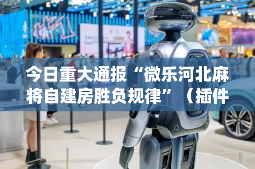 今日重大通报“微乐河北麻将自建房胜负规律”（插件开挂免费AI)