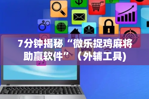 7分钟揭秘“微乐捉鸡麻将助赢软件”（外辅工具)