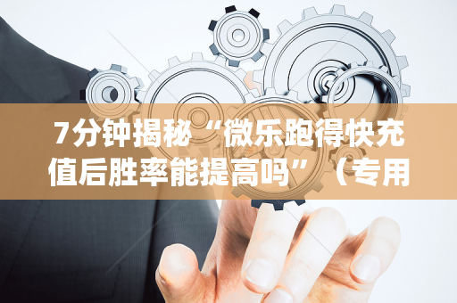7分钟揭秘“微乐跑得快充值后胜率能提高吗”（专用神器下载)