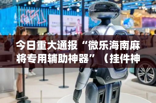 今日重大通报“微乐海南麻将专用辅助神器”（挂件神器)