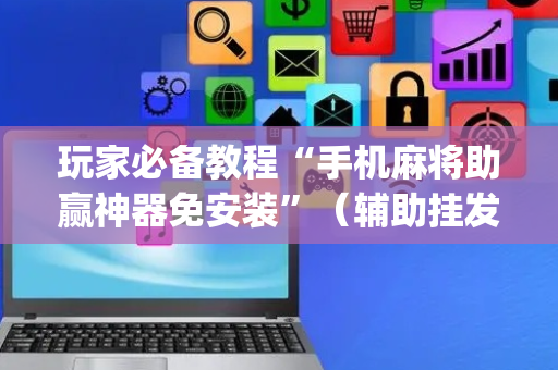 玩家必备教程“手机麻将助赢神器免安装”（辅助挂发牌规律)