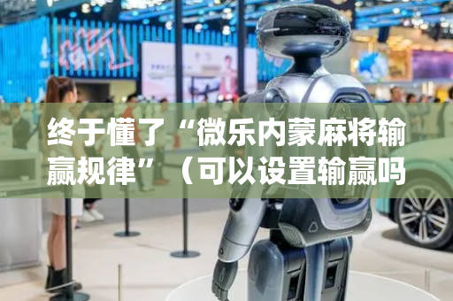终于懂了“微乐内蒙麻将输赢规律”（可以设置输赢吗)