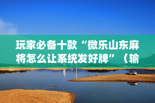 玩家必备十款“微乐山东麻将怎么让系统发好牌”（输赢规律)