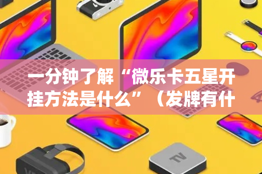 一分钟了解“微乐卡五星开挂方法是什么”（发牌有什么规律吗)