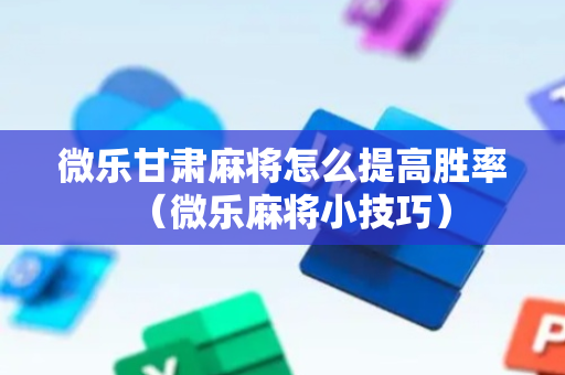 微乐甘肃麻将怎么提高胜率（微乐麻将小技巧）