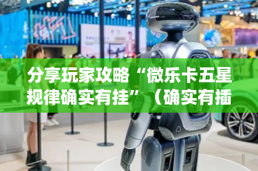 分享玩家攻略“微乐卡五星规律确实有挂”（确实有插件吗)