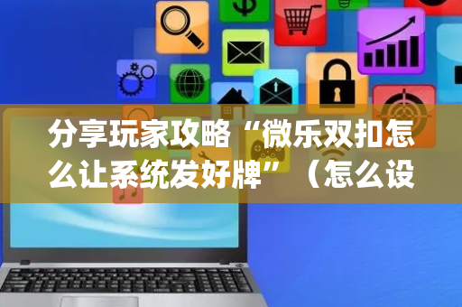 分享玩家攻略“微乐双扣怎么让系统发好牌”（怎么设置才能赢)