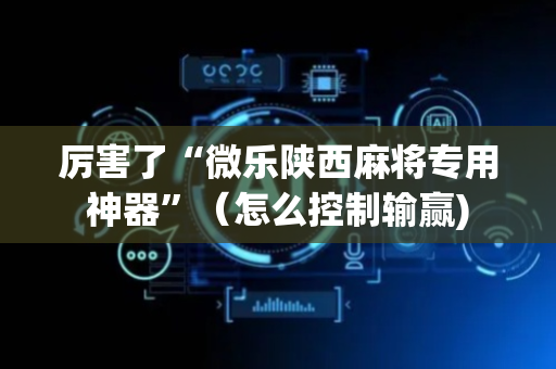 厉害了“微乐陕西麻将专用神器”（怎么控制输赢)